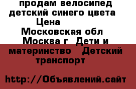 продам велосипед детский синего цвета › Цена ­ 5 000 - Московская обл., Москва г. Дети и материнство » Детский транспорт   